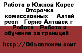 Работа в Южной Корее. Отсрочка комиссионных. - Алтай респ., Горно-Алтайск г. Работа » Работа и обучение за границей   